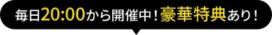 毎日20:00から開催中！豪華特典あり！